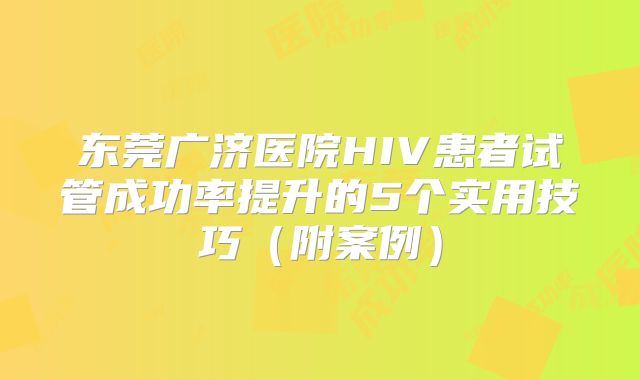东莞广济医院HIV患者试管成功率提升的5个实用技巧（附案例）