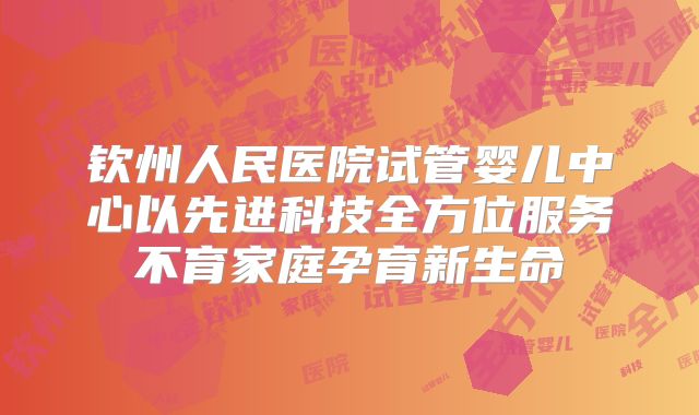 钦州人民医院试管婴儿中心以先进科技全方位服务不育家庭孕育新生命