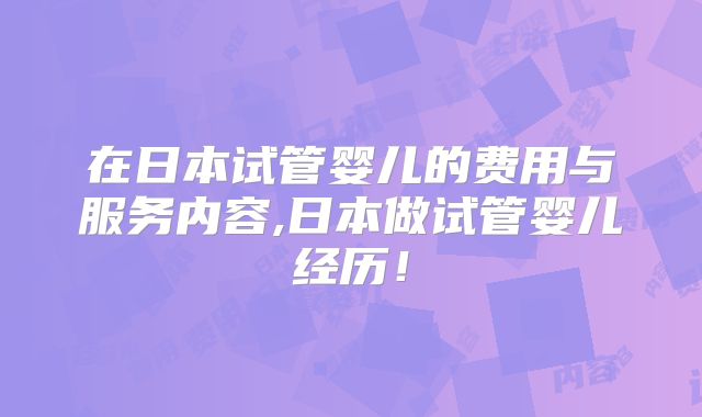 在日本试管婴儿的费用与服务内容,日本做试管婴儿经历!