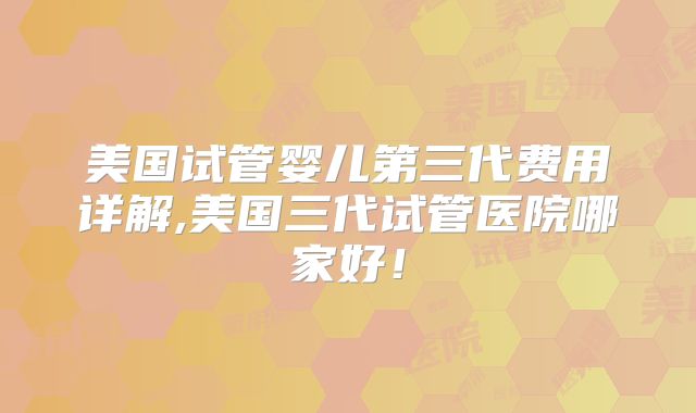 美国试管婴儿第三代费用详解,美国三代试管医院哪家好！