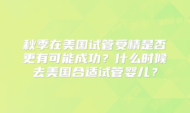 秋季在美国试管受精是否更有可能成功？什么时候去美国合适试管婴儿？