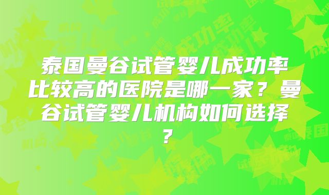 泰国曼谷试管婴儿成功率比较高的医院是哪一家？曼谷试管婴儿机构如何选择？