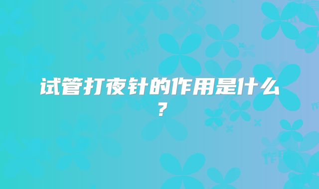 试管打夜针的作用是什么？