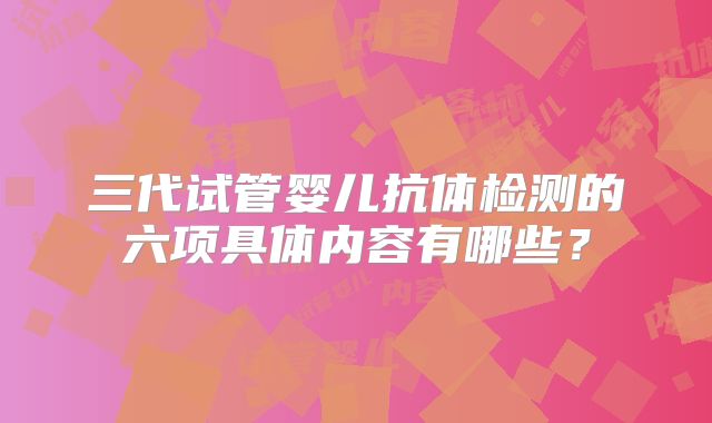三代试管婴儿抗体检测的六项具体内容有哪些？