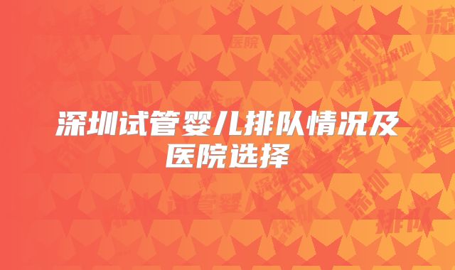深圳试管婴儿排队情况及医院选择