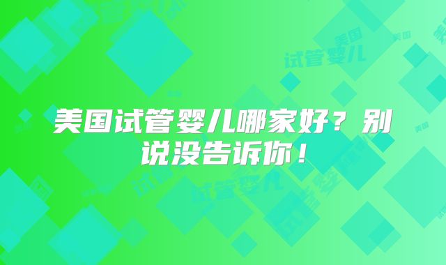 美国试管婴儿哪家好？别说没告诉你！