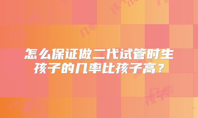 怎么保证做二代试管时生孩子的几率比孩子高？