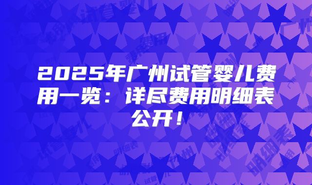 2025年广州试管婴儿费用一览：详尽费用明细表公开！
