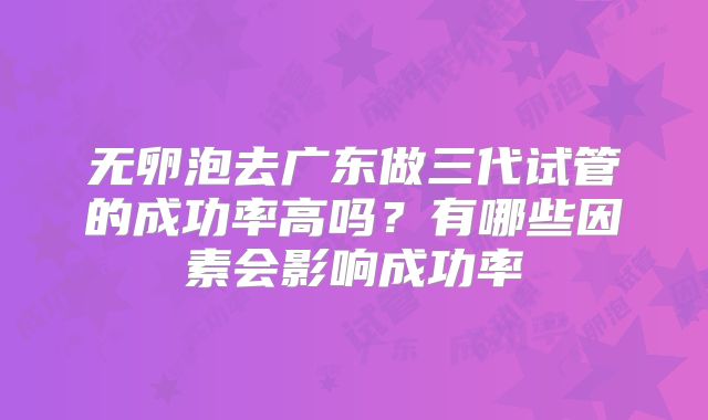 无卵泡去广东做三代试管的成功率高吗？有哪些因素会影响成功率