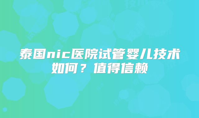泰国nic医院试管婴儿技术如何？值得信赖