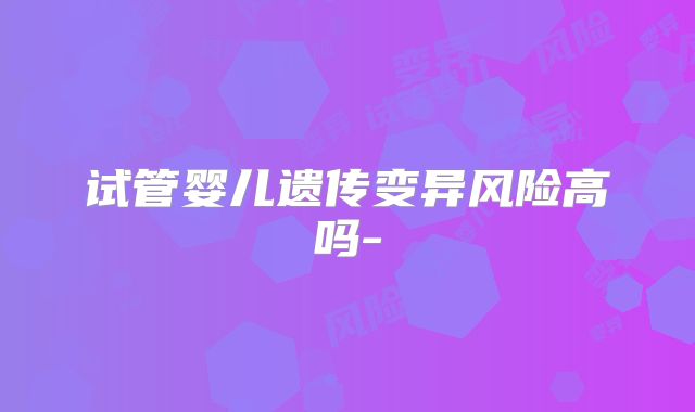 试管婴儿遗传变异风险高吗-