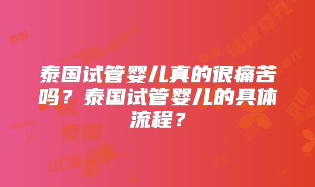 泰国试管婴儿真的很痛苦吗?泰国试管婴儿的具体流程?