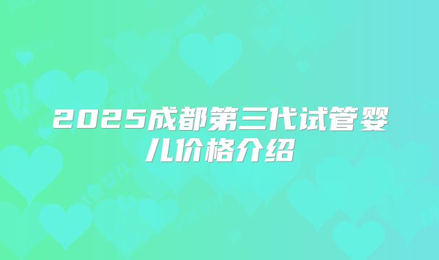 2025成都第三代试管婴儿价格介绍