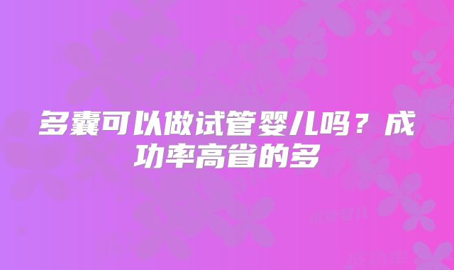 多囊可以做试管婴儿吗？成功率高省的多