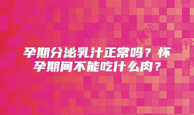 孕期分泌乳汁正常吗?怀孕期间不能吃什么肉?