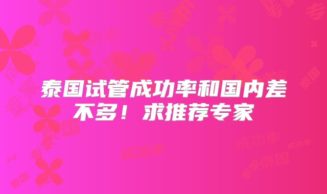 泰国试管成功率和国内差不多！求推荐专家