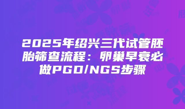 2025年绍兴三代试管胚胎筛查流程：卵巢早衰必做PGD/NGS步骤