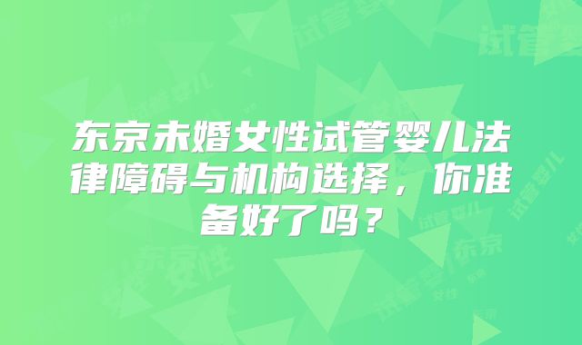 东京未婚女性试管婴儿法律障碍与机构选择，你准备好了吗？