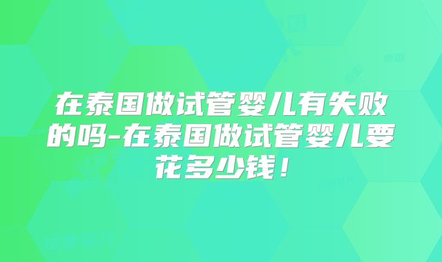 在泰国做试管婴儿有失败的吗-在泰国做试管婴儿要花多少钱！