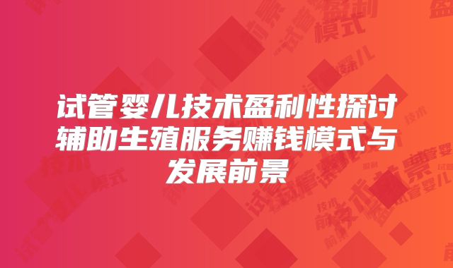 试管婴儿技术盈利性探讨辅助生殖服务赚钱模式与发展前景