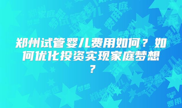 郑州试管婴儿费用如何？如何优化投资实现家庭梦想？