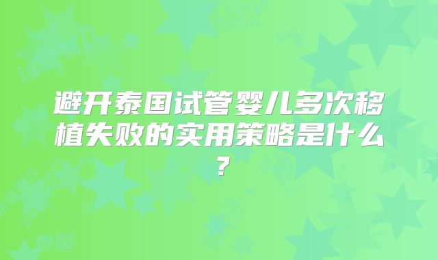 避开泰国试管婴儿多次移植失败的实用策略是什么？