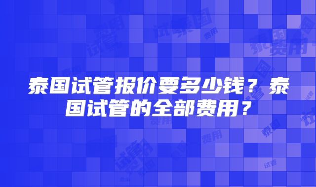 泰国试管报价要多少钱?泰国试管的全部费用?