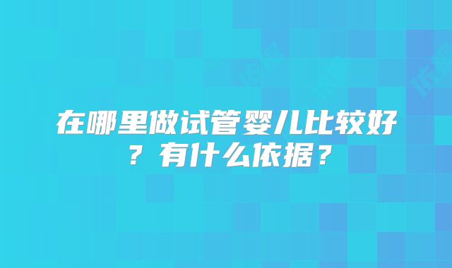 在哪里做试管婴儿比较好?有什么依据?