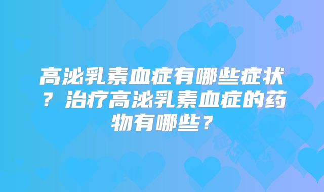 高泌乳素血症有哪些症状？治疗高泌乳素血症的药物有哪些？