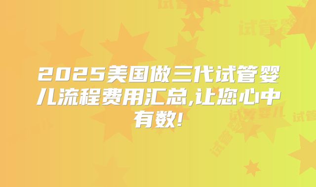 2025美国做三代试管婴儿流程费用汇总,让您心中有数!
