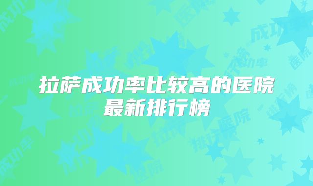 拉萨成功率比较高的医院最新排行榜