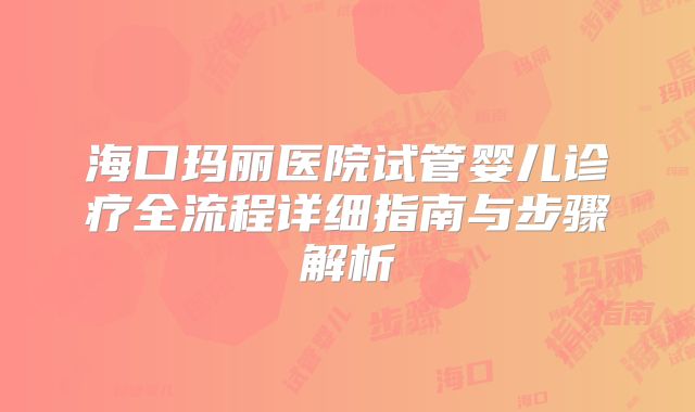 海口玛丽医院试管婴儿诊疗全流程详细指南与步骤解析