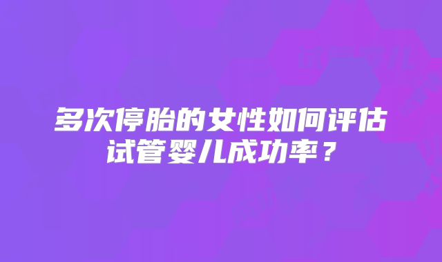 多次停胎的女性如何评估试管婴儿成功率？