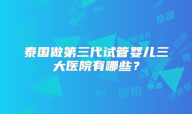 泰国做第三代试管婴儿三大医院有哪些？