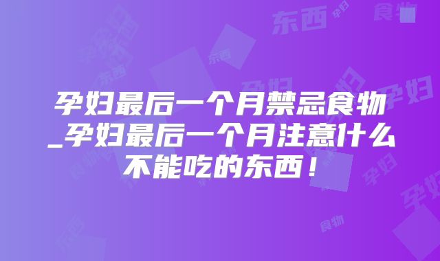 孕妇最后一个月禁忌食物_孕妇最后一个月注意什么不能吃的东西！