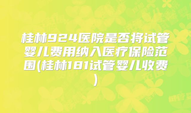 桂林924医院是否将试管婴儿费用纳入医疗保险范围(桂林181试管婴儿收费)