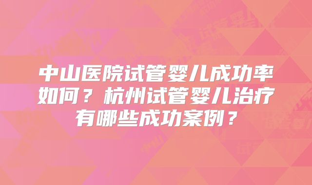 中山医院试管婴儿成功率如何？杭州试管婴儿治疗有哪些成功案例？