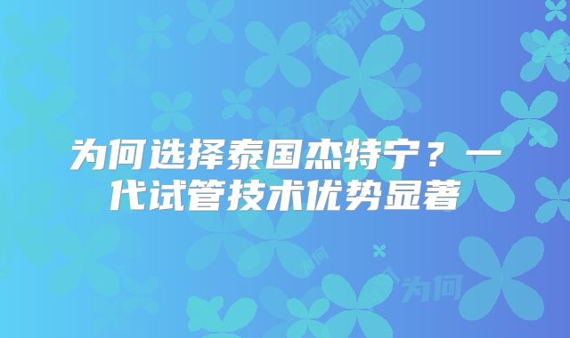 为何选择泰国杰特宁？一代试管技术优势显著