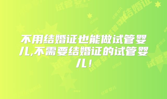 不用结婚证也能做试管婴儿,不需要结婚证的试管婴儿！