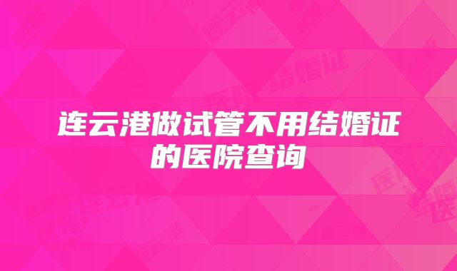 连云港做试管不用结婚证的医院查询