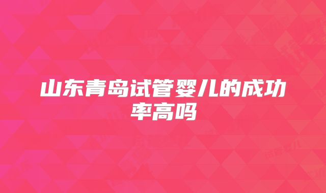 山东青岛试管婴儿的成功率高吗