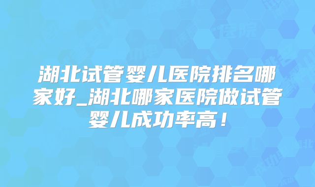 湖北试管婴儿医院排名哪家好_湖北哪家医院做试管婴儿成功率高！