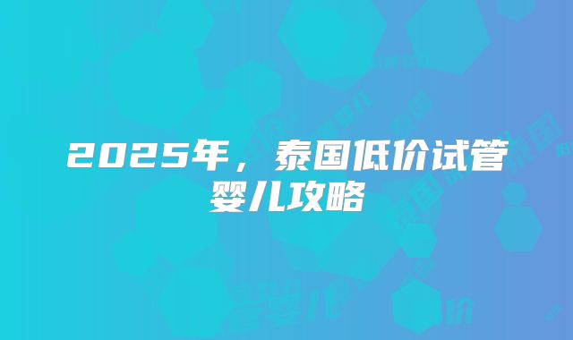 2025年,泰国低价试管婴儿攻略