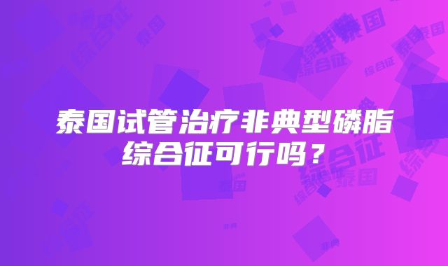 泰国试管治疗非典型磷脂综合征可行吗？