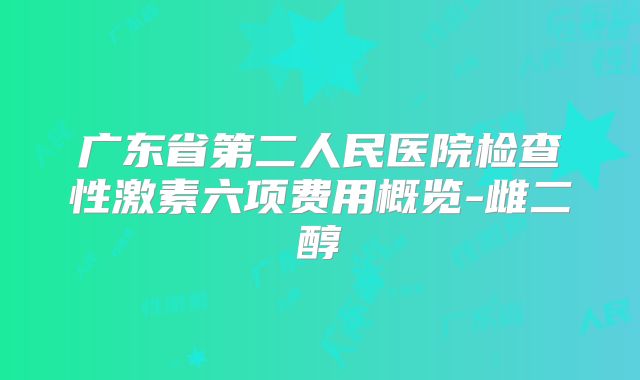 广东省第二人民医院检查性激素六项费用概览-雌二醇