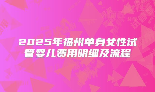 2025年福州单身女性试管婴儿费用明细及流程