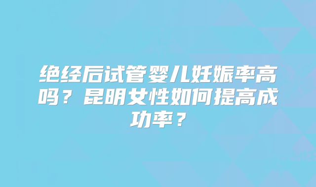 绝经后试管婴儿妊娠率高吗？昆明女性如何提高成功率？