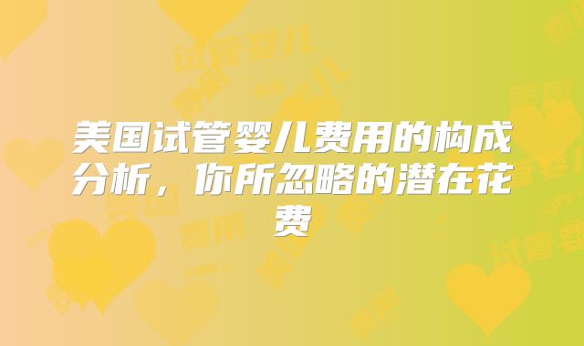 美国试管婴儿费用的构成分析，你所忽略的潜在花费
