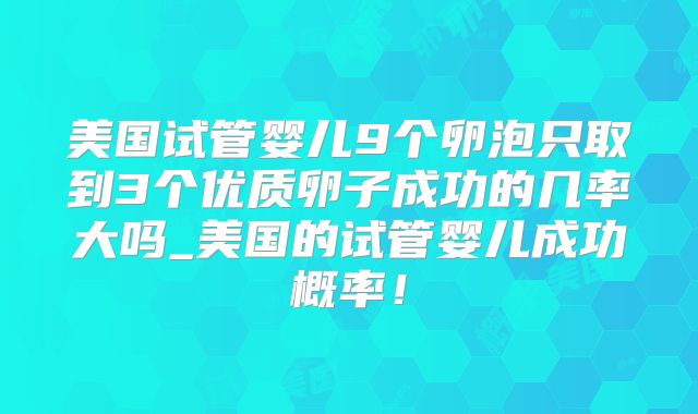 美国试管婴儿9个卵泡只取到3个优质卵子成功的几率大吗_美国的试管婴儿成功概率！