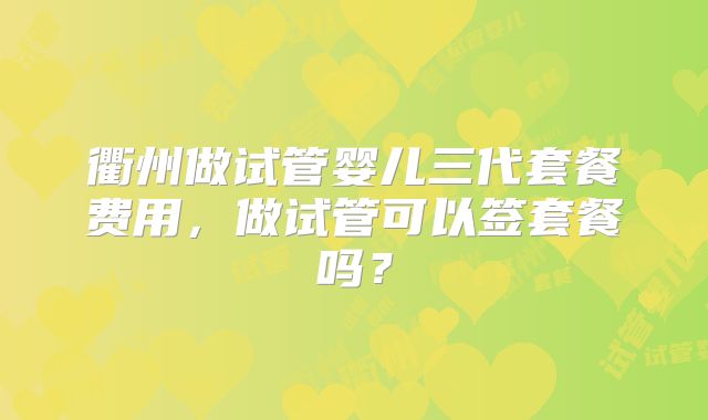 衢州做试管婴儿三代套餐费用，做试管可以签套餐吗？